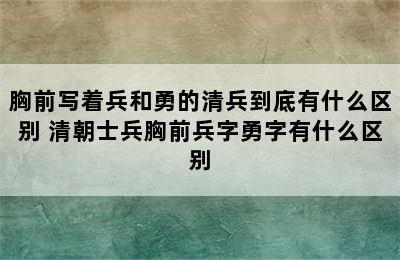 胸前写着兵和勇的清兵到底有什么区别 清朝士兵胸前兵字勇字有什么区别